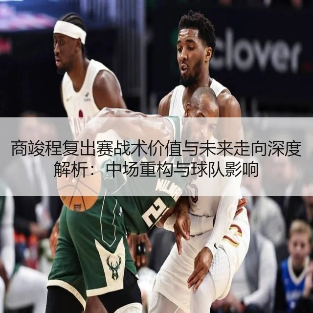 商竣程复出赛战术价值与未来走向深度解析：中场重构与球队影响（kaiyun）